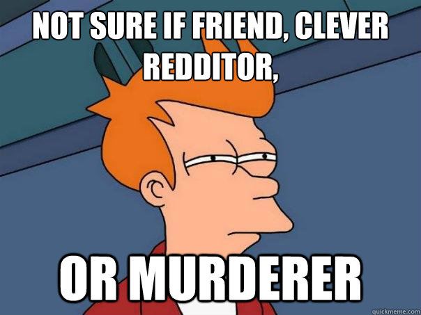 NOT SURE IF FRIEND, CLEVER REDDITOR,
 OR MURDERER  Futurama Fry