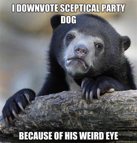 i downvote sceptical party dog because of his weird eye  Confession Bear