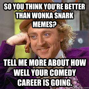 So you think you're better than Wonka snark memes? Tell me more about how well your comedy career is going. - So you think you're better than Wonka snark memes? Tell me more about how well your comedy career is going.  Condescending Wonka