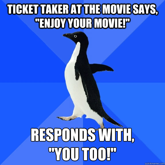 Ticket taker at the movie says, 