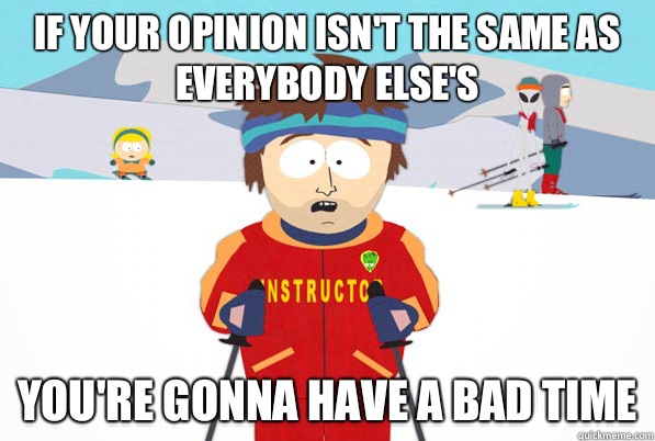 If your opinion isn't the same as everybody else's  You're gonna have a bad time  