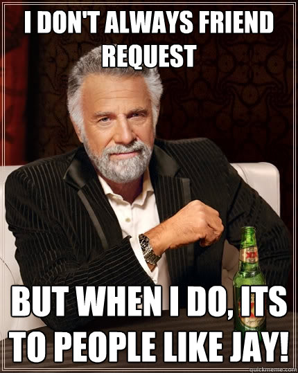 I don't always friend request But when I do, its to people like jay!  The Most Interesting Man In The World