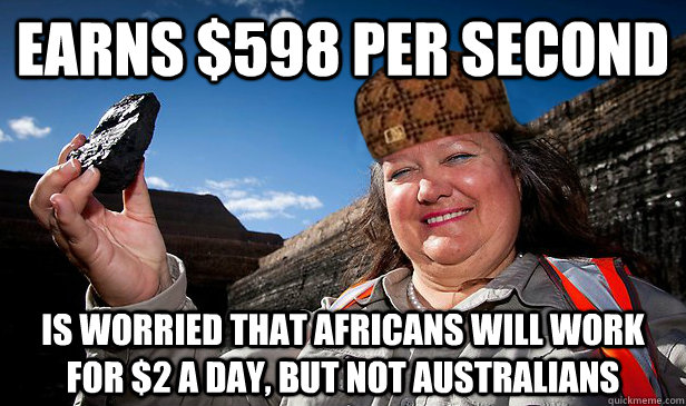 Earns $598 per second Is worried that Africans will work for $2 a day, but not Australians - Earns $598 per second Is worried that Africans will work for $2 a day, but not Australians  Scumbag Rinehart