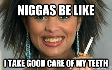 niggas be like i take good care of my teeth  yellow teeth