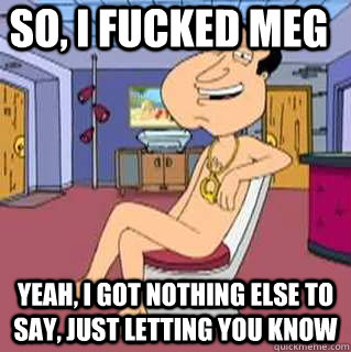 So, I fucked meg  yeah, i got nothing else to say, just letting you know  - So, I fucked meg  yeah, i got nothing else to say, just letting you know   Quagmire