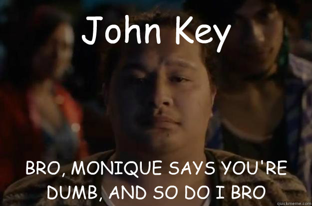 John Key BRO, MONIQUE SAYS YOU'RE DUMB, AND SO DO I BRO  Bro - Monique Says Youre Dumb