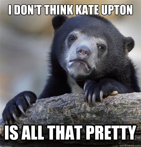 I don't think kate upton is all that pretty - I don't think kate upton is all that pretty  Confession Bear