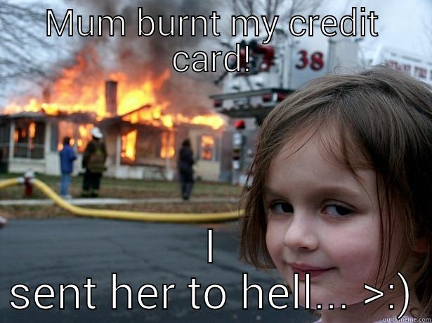 motha WHYYYYYYYYY!! - MUM BURNT MY CREDIT CARD! I SENT HER TO HELL... >:) Disaster Girl