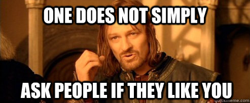 One does not simply ask people if they like you  One Does Not Simply