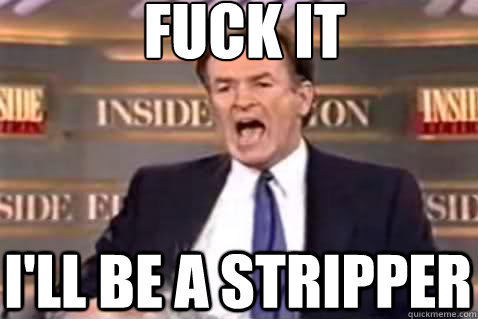 fuck it i'll be a stripper  Fuck It Bill OReilly