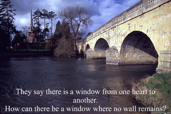 
 They say there is a window from one heart to another.
How can there be a window where no wall remains?  Love