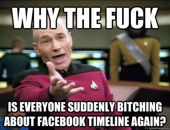why the fuck is everyone suddenly bitching about facebook timeline again?  Annoyed Picard HD