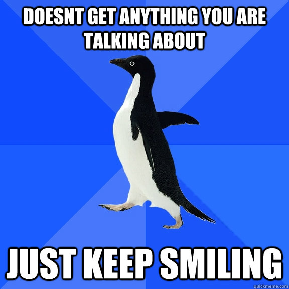 doesnt get anything you are talking about just keep smiling  Socially Awkward Penguin