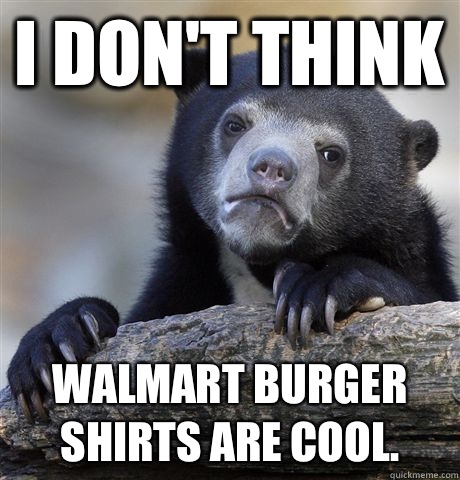 I don't think Walmart burger shirts are cool. - I don't think Walmart burger shirts are cool.  Confession Bear