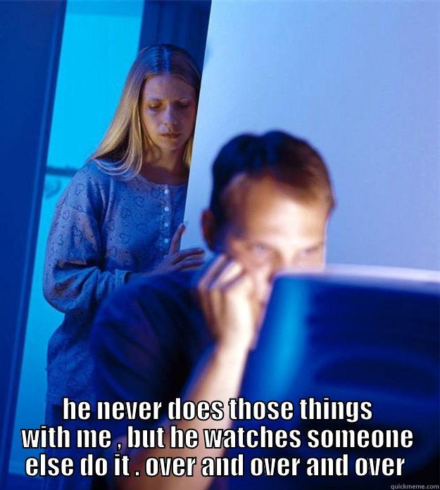  HE NEVER DOES THOSE THINGS WITH ME , BUT HE WATCHES SOMEONE ELSE DO IT . OVER AND OVER AND OVER  Redditors Wife