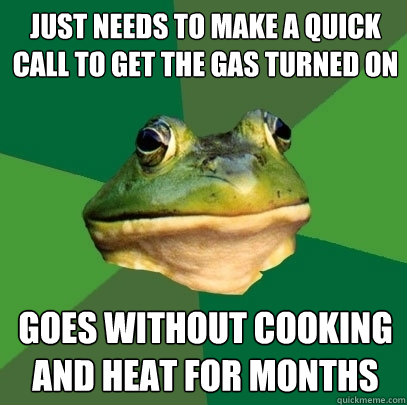 Just needs to make a quick call to get the gas turned on goes without cooking and heat for months  Foul Bachelor Frog