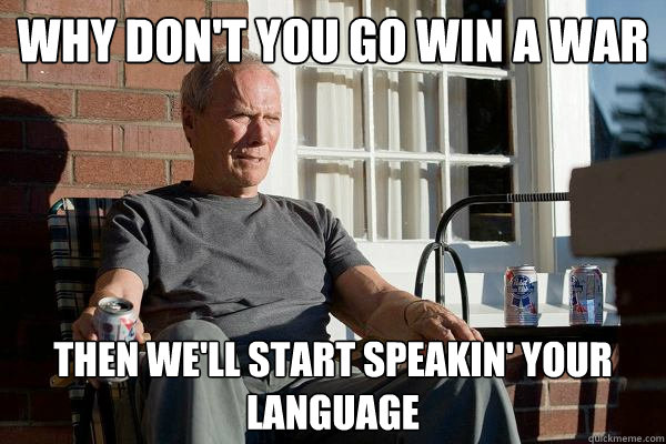 Why don't you go win a war then we'll start speakin' your language - Why don't you go win a war then we'll start speakin' your language  Feels Old Man