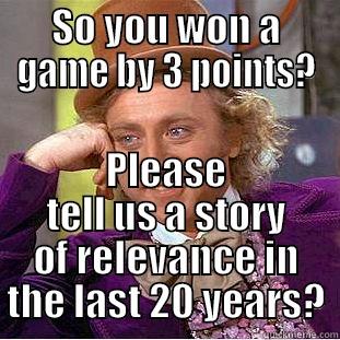 SO YOU WON A GAME BY 3 POINTS? PLEASE TELL US A STORY OF RELEVANCE IN THE LAST 20 YEARS? Condescending Wonka