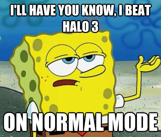 I'll have you know, i beat halo 3 on normal mode      Tough Spongebob
