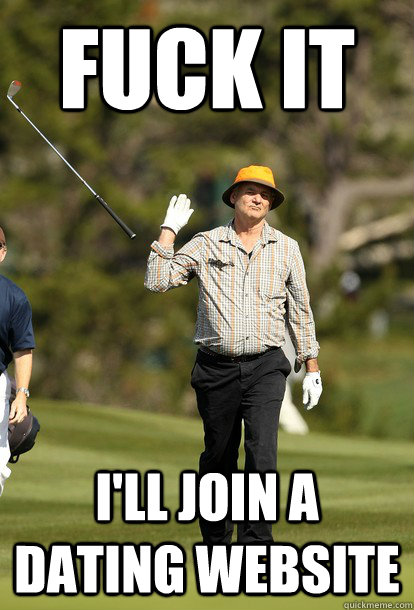 fuck it I'll join a dating website  fuck it bill murray