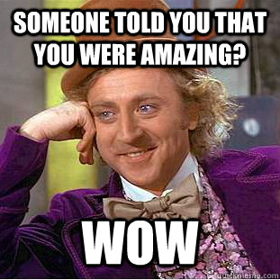 Someone told you that you were amazing? wow - Someone told you that you were amazing? wow  Creepy Wonka
