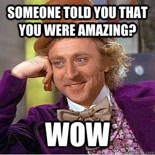 Someone told you that you were amazing? wow  Creepy Wonka