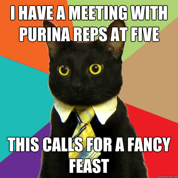 I have a meeting with Purina reps at five this calls for a fancy feast  Business Cat