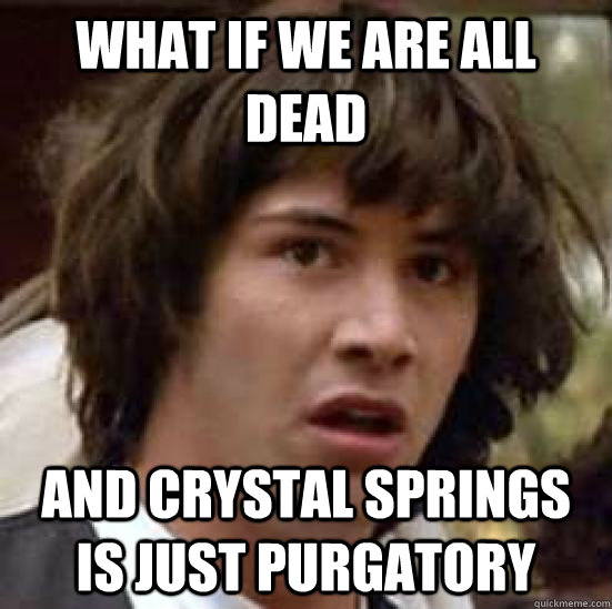 What if we are all dead and crystal springs is just purgatory  conspiracy keanu