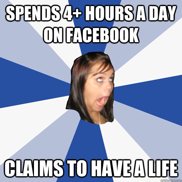 spends 4+ hours a day on facebook claims to have a life  Annoying Facebook Girl