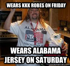 Wears KKK ROBES ON FRIDAY Wears Alabama jersey on saturday  Stereotypical Alabama Fan