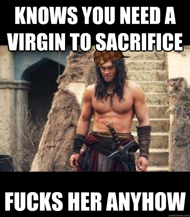 Knows you need a virgin to sacrifice fucks her anyhow  Scumbag Conan the Barbarian