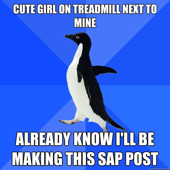 CUTE GIRL ON TREADMILL NEXT TO MINE ALREADY KNOW I'LL BE MAKING THIS SAP POST  Socially Awkward Penguin