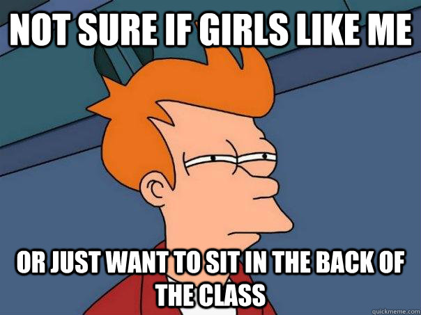 Not sure if Girls like me  Or just want to sit in the back of the class   Futurama Fry