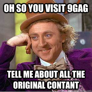 Oh so you visit 9gag  tell me about all the original contant   Condescending Wonka