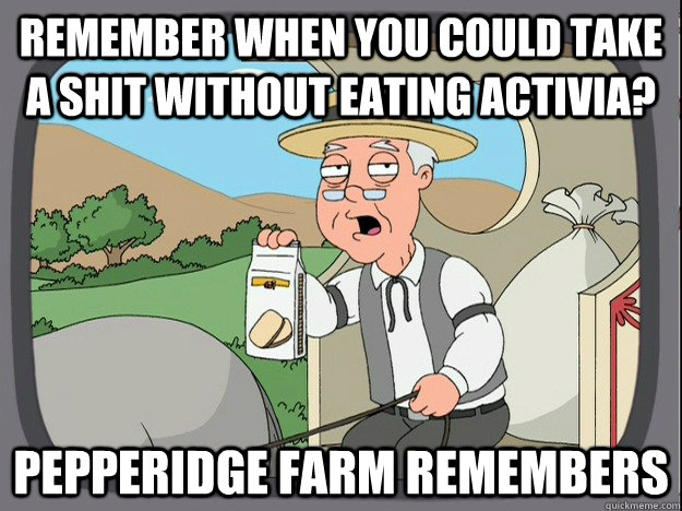 remember when you could take a shit without eating activia? Pepperidge Farm remembers   