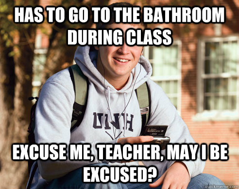 Has to go to the bathroom during class excuse me, teacher, may I be excused?  College Freshman