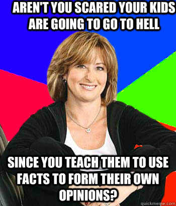 Aren't you scared your kids are going to go to hell Since you teach them to use facts to form their own opinions?  Sheltering Suburban Mom