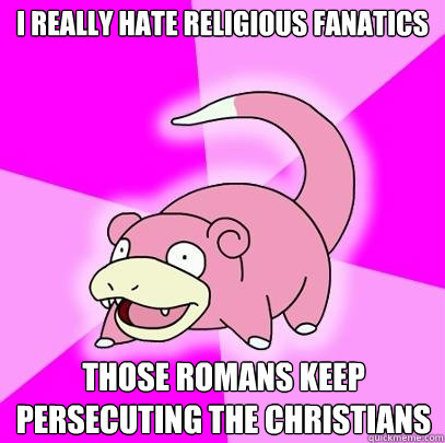 I really hate religious fanatics those romans keep persecuting the Christians  Slowpoke