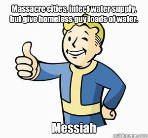 Massacre cities, infect water supply, but give homeless guy loads of water. Messiah  Vault Boy