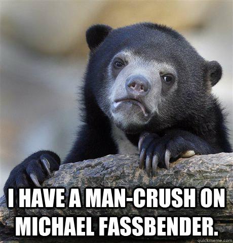  I have a man-crush on Michael Fassbender.  Confession Bear