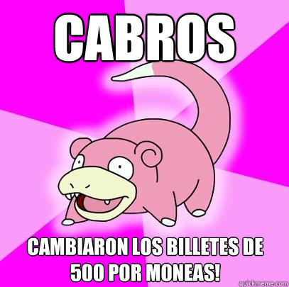 Cabros Cambiaron los billetes de 500 por moneas!  Slowpoke