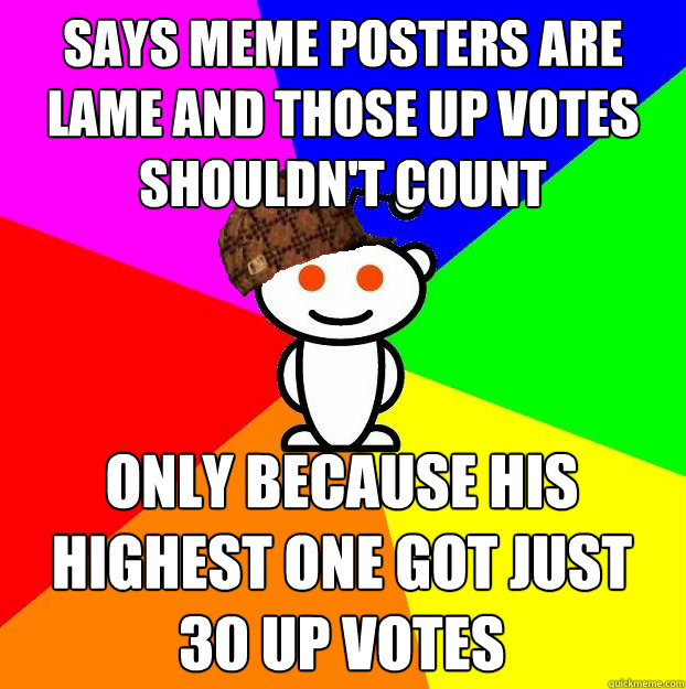 says meme posters are lame and those up votes shouldn't count only because his highest one got just 30 up votes  Scumbag Redditor