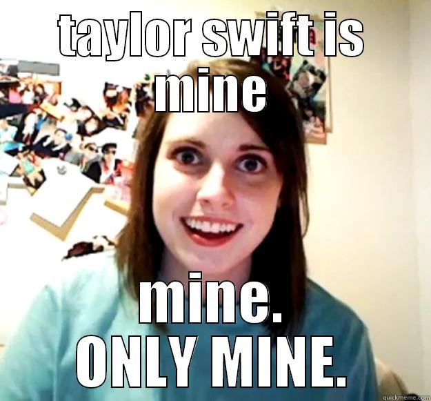 TAYLOR SWIFT IS MINE MINE. ONLY MINE. Overly Attached Girlfriend