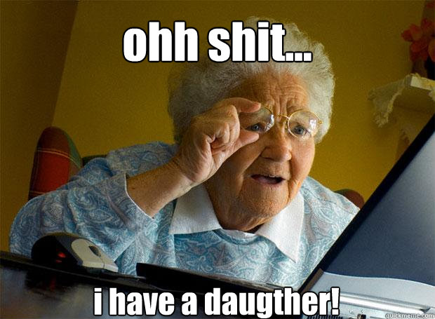 ohh shit... i have a daugther!   - ohh shit... i have a daugther!    Grandma finds the Internet
