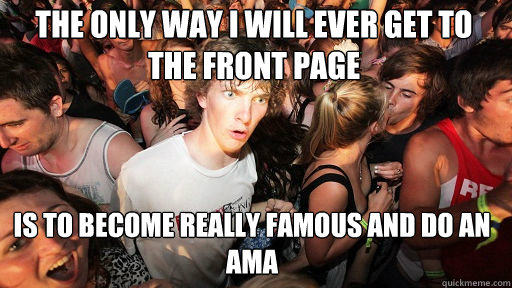The Only way I will ever get to the front page
 Is to become really famous and do an AMA  Sudden Clarity Clarence