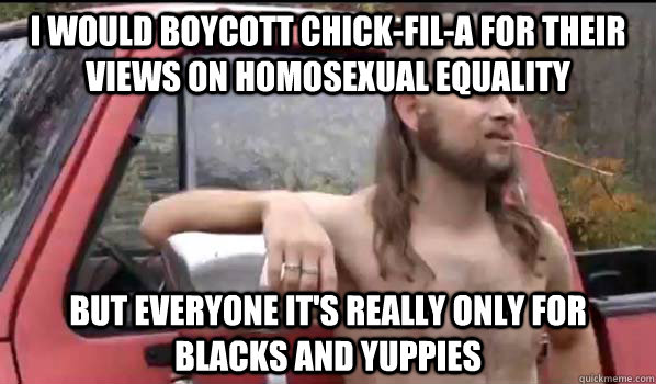 I would boycott Chick-Fil-A for their views on homosexual equality But everyone it's really only for blacks and yuppies - I would boycott Chick-Fil-A for their views on homosexual equality But everyone it's really only for blacks and yuppies  Almost Politically Correct Redneck