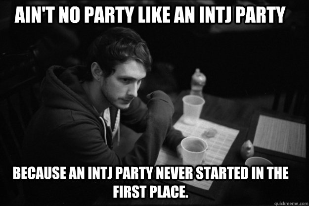 Ain't no party like an INTJ party  because an INTJ party never started in the first place. - Ain't no party like an INTJ party  because an INTJ party never started in the first place.  INTJ PARTY