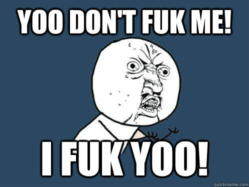 yoo don't fuk me! i fuk yoo!  Y U No