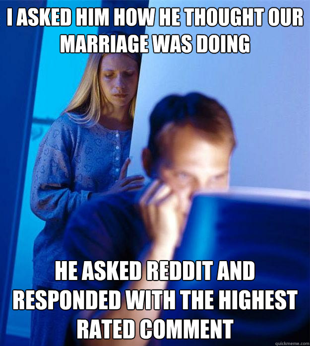 I asked him how he thought our marriage was doing he asked reddit and responded with the highest rated comment  Redditors Wife