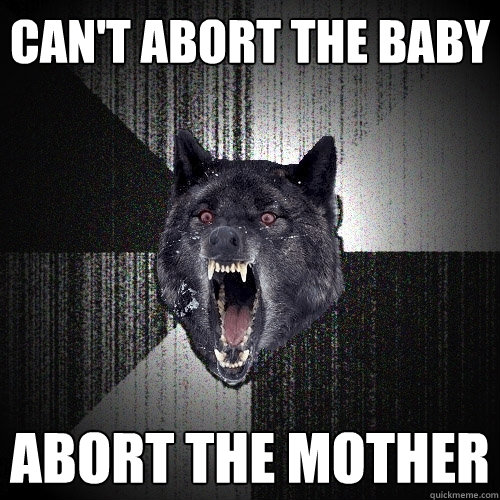 Can't abort the baby Abort the mother  Insanity Wolf